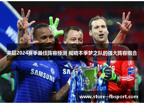 英超2024赛季最佳阵容预测 揭晓本季梦之队的强大阵容组合 英超2024赛季最佳阵容预测 揭晓本季梦之队的强大阵容组合