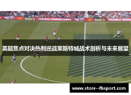 英超焦点对决热刺迎战莱斯特城战术剖析与未来展望
