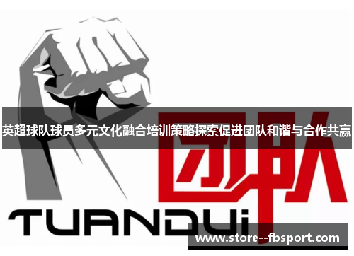 英超球队球员多元文化融合培训策略探索促进团队和谐与合作共赢 英超球队球员多元文化融合培训策略探索促进团队和谐与合作共赢