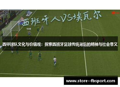 西甲球队文化与价值观:探索西班牙足球传统背后的精神与社会意义 西甲球队文化与价值观:探索西班牙足球传统背后的精神与社会意义