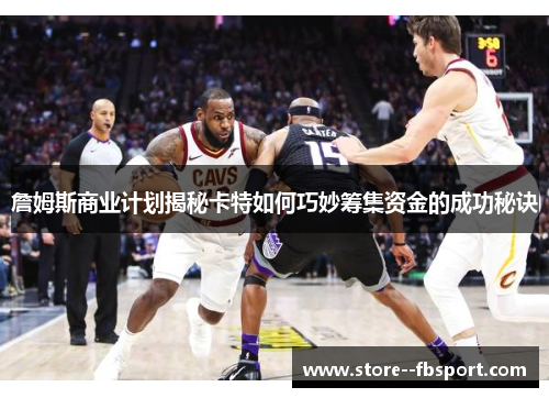 詹姆斯商业计划揭秘卡特如何巧妙筹集资金的成功秘诀 詹姆斯商业计划揭秘卡特如何巧妙筹集资金的成功秘诀