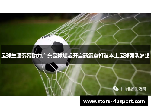 足球生涯落幕助力广东足球崛起开启新篇章打造本土足球强队梦想 足球生涯落幕助力广东足球崛起开启新篇章打造本土足球强队梦想