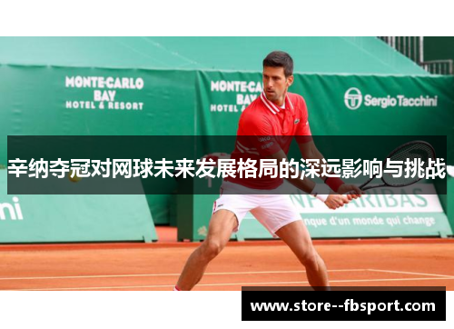 辛纳夺冠对网球未来发展格局的深远影响与挑战 辛纳夺冠对网球未来发展格局的深远影响与挑战
