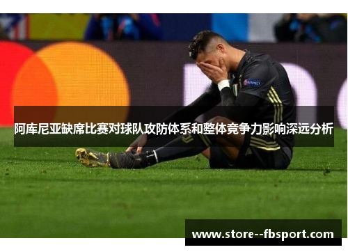 阿库尼亚缺席比赛对球队攻防体系和整体竞争力影响深远分析 阿库尼亚缺席比赛对球队攻防体系和整体竞争力影响深远分析