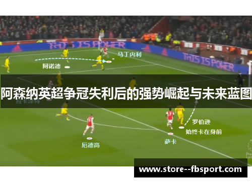 阿森纳英超争冠失利后的强势崛起与未来蓝图