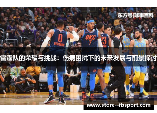 雷霆队的荣耀与挑战:伤病困扰下的未来发展与前景探讨 雷霆队的荣耀与挑战:伤病困扰下的未来发展与前景探讨