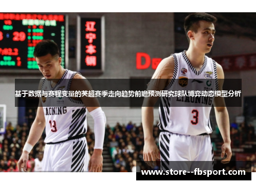 基于数据与赛程变量的英超赛季走向趋势前瞻预测研究球队博弈动态模型分析