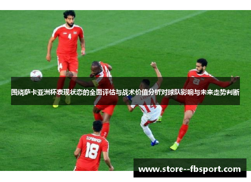 围绕萨卡亚洲杯表现状态的全面评估与战术价值分析对球队影响与未来走势判断