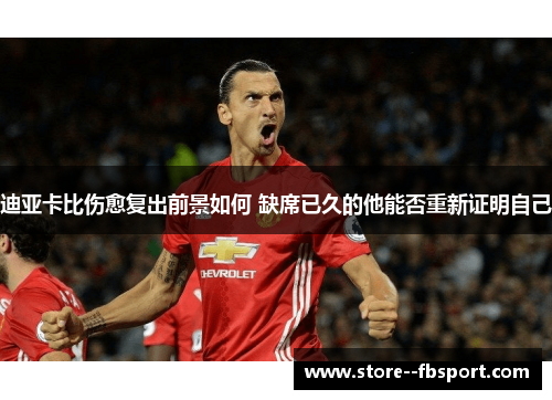 迪亚卡比伤愈复出前景如何 缺席已久的他能否重新证明自己