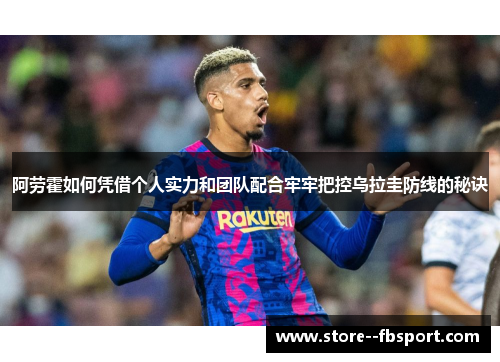 阿劳霍如何凭借个人实力和团队配合牢牢把控乌拉圭防线的秘诀