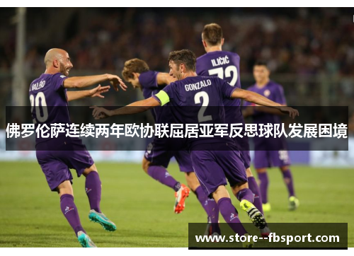 佛罗伦萨连续两年欧协联屈居亚军反思球队发展困境 佛罗伦萨连续两年欧协联屈居亚军反思球队发展困境
