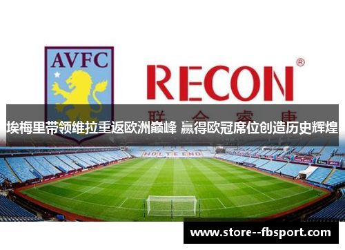埃梅里带领维拉重返欧洲巅峰 赢得欧冠席位创造历史辉煌 埃梅里带领维拉重返欧洲巅峰 赢得欧冠席位创造历史辉煌