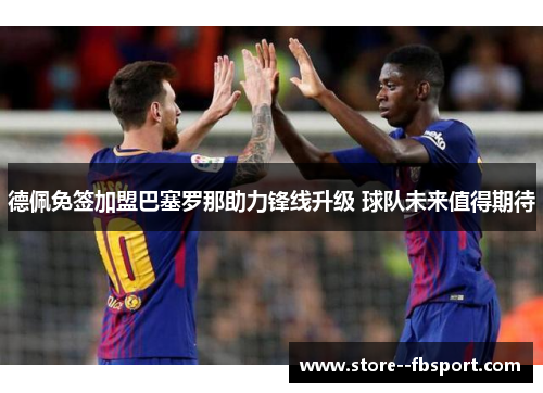 德佩免签加盟巴塞罗那助力锋线升级 球队未来值得期待