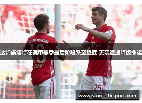 达姆施塔特在德甲赛季最后阶段跌至垫底 无奈遭遇降级命运