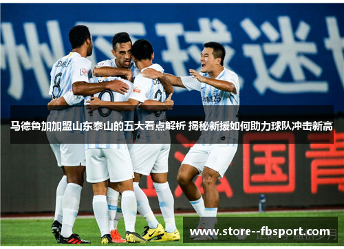 马德鲁加加盟山东泰山的五大看点解析 揭秘新援如何助力球队冲击新高