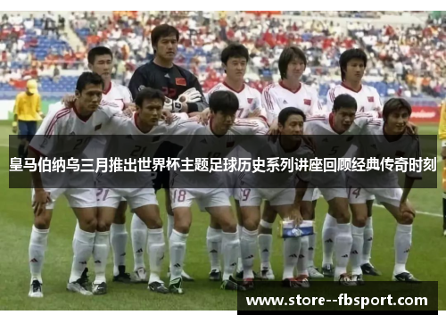 皇马伯纳乌三月推出世界杯主题足球历史系列讲座回顾经典传奇时刻 皇马伯纳乌三月推出世界杯主题足球历史系列讲座回顾经典传奇时刻