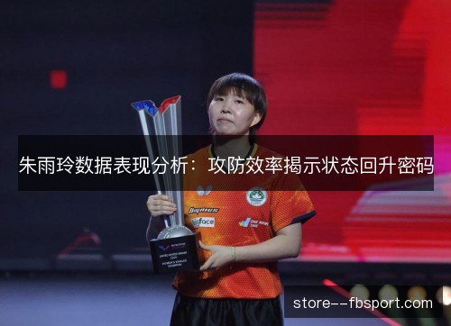 朱雨玲数据表现分析：攻防效率揭示状态回升密码