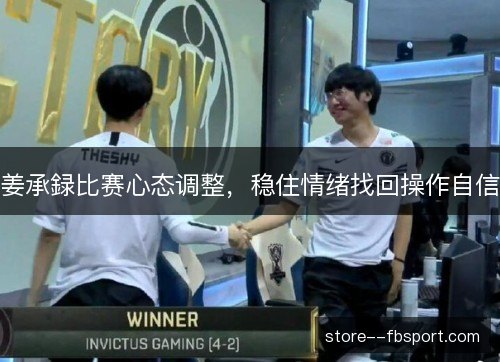 姜承録比赛心态调整，稳住情绪找回操作自信