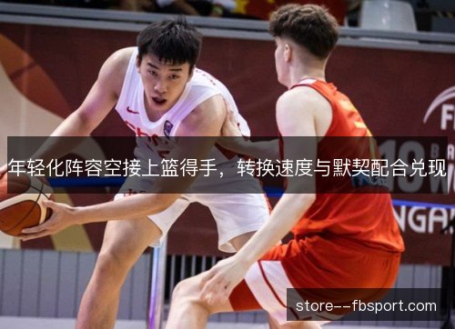 年轻化阵容空接上篮得手，转换速度与默契配合兑现